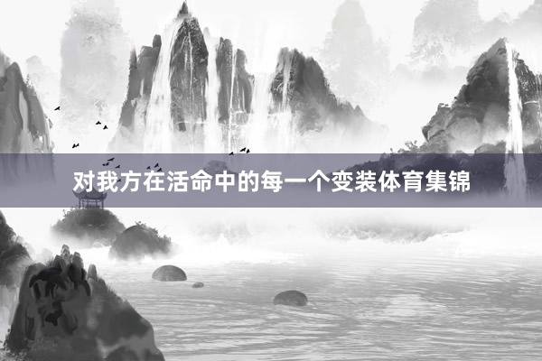 对我方在活命中的每一个变装体育集锦
