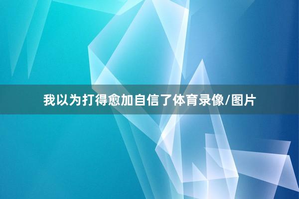 我以为打得愈加自信了体育录像/图片