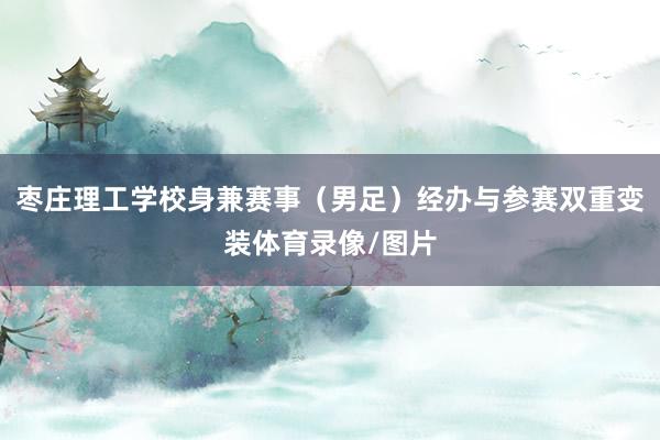 枣庄理工学校身兼赛事（男足）经办与参赛双重变装体育录像/图片