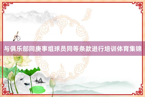 与俱乐部同庚事组球员同等条款进行培训体育集锦