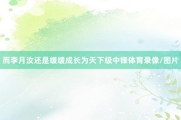 而李月汝还是缓缓成长为天下级中锋体育录像/图片