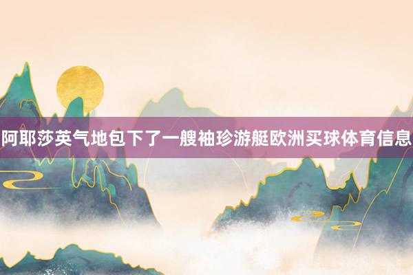 阿耶莎英气地包下了一艘袖珍游艇欧洲买球体育信息