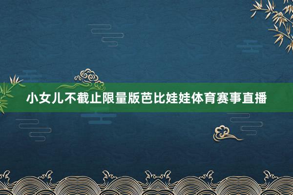 小女儿不截止限量版芭比娃娃体育赛事直播