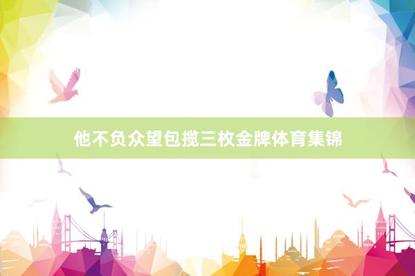 他不负众望包揽三枚金牌体育集锦