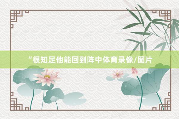 “很知足他能回到阵中体育录像/图片