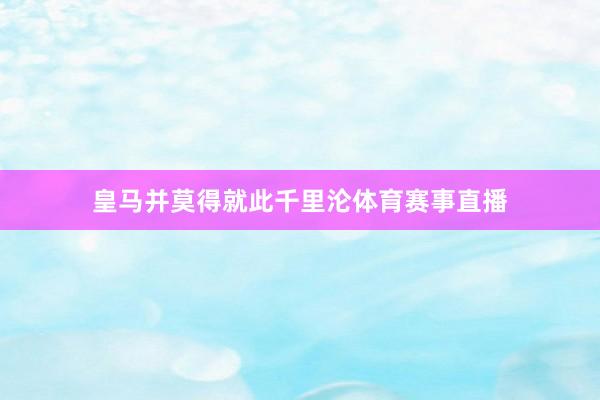 皇马并莫得就此千里沦体育赛事直播