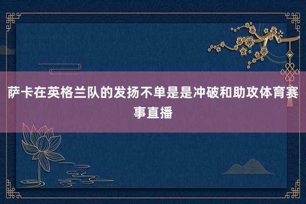 萨卡在英格兰队的发扬不单是是冲破和助攻体育赛事直播