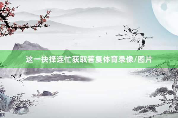 这一抉择连忙获取答复体育录像/图片