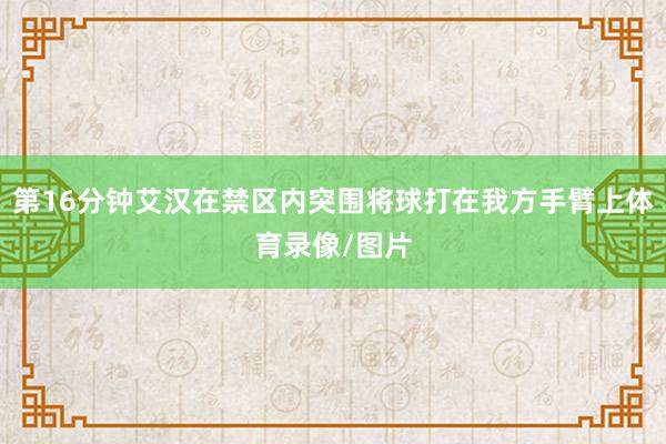 第16分钟艾汉在禁区内突围将球打在我方手臂上体育录像/图片