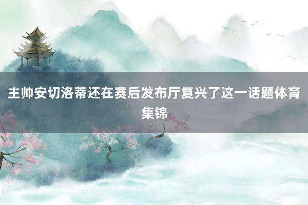 主帅安切洛蒂还在赛后发布厅复兴了这一话题体育集锦
