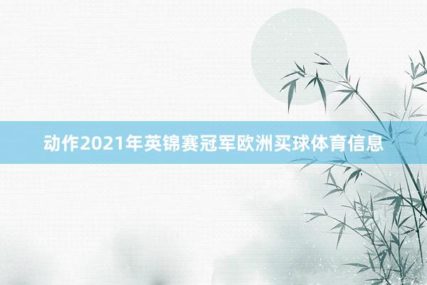 动作2021年英锦赛冠军欧洲买球体育信息