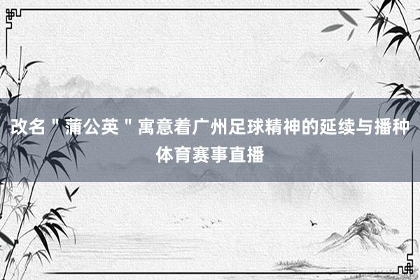 改名＂蒲公英＂寓意着广州足球精神的延续与播种体育赛事直播