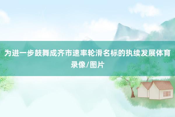 为进一步鼓舞成齐市速率轮滑名标的执续发展体育录像/图片