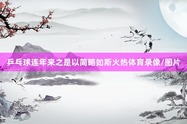 乒乓球连年来之是以简略如斯火热体育录像/图片