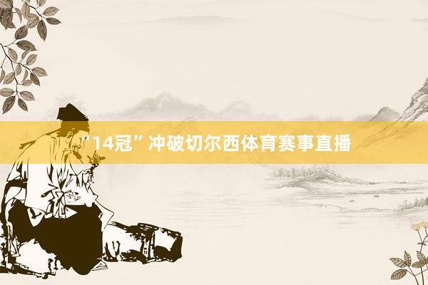 “14冠”冲破切尔西体育赛事直播