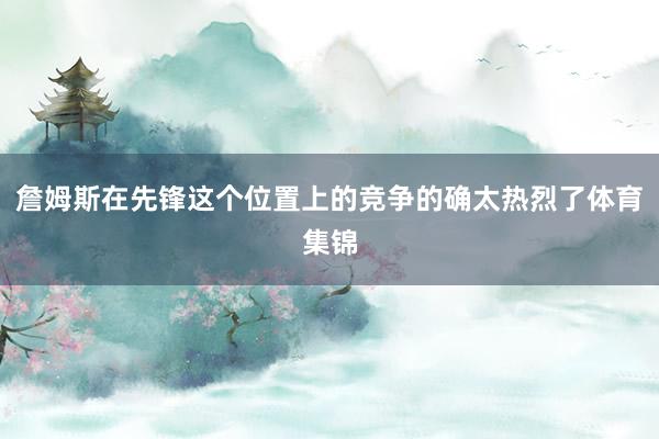 詹姆斯在先锋这个位置上的竞争的确太热烈了体育集锦