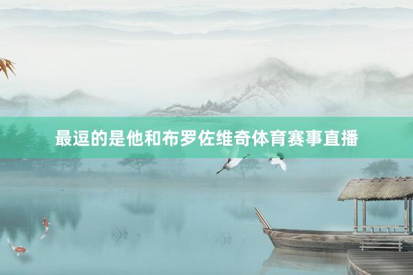 最逗的是他和布罗佐维奇体育赛事直播
