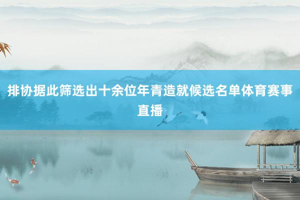 排协据此筛选出十余位年青造就候选名单体育赛事直播