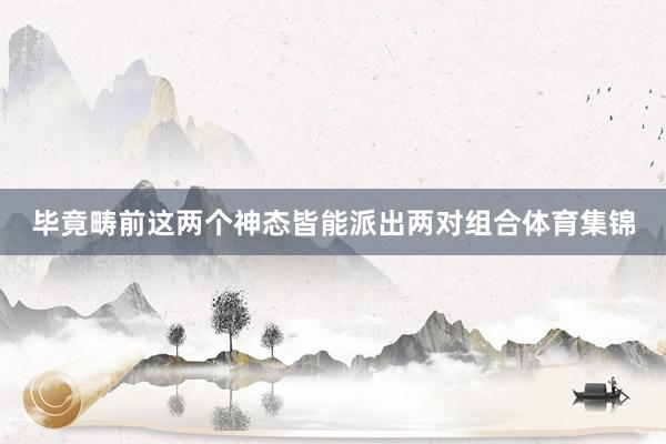 毕竟畴前这两个神态皆能派出两对组合体育集锦