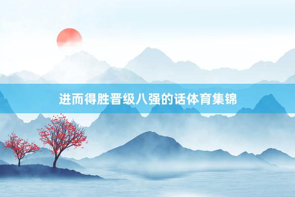 进而得胜晋级八强的话体育集锦