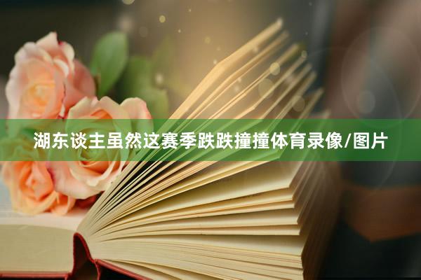 湖东谈主虽然这赛季跌跌撞撞体育录像/图片