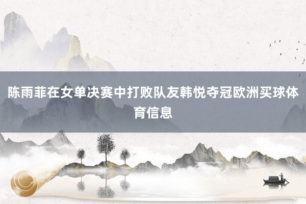 陈雨菲在女单决赛中打败队友韩悦夺冠欧洲买球体育信息