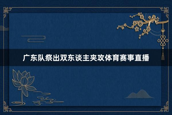 广东队祭出双东谈主夹攻体育赛事直播