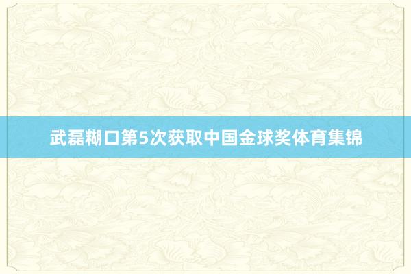 武磊糊口第5次获取中国金球奖体育集锦