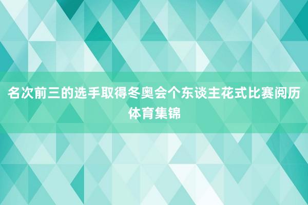 名次前三的选手取得冬奥会个东谈主花式比赛阅历体育集锦