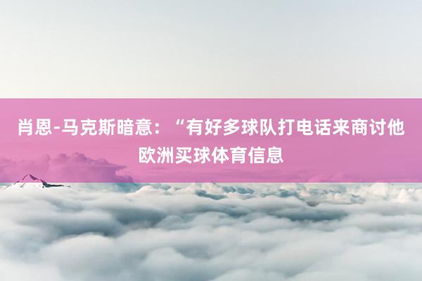 肖恩-马克斯暗意：“有好多球队打电话来商讨他欧洲买球体育信息
