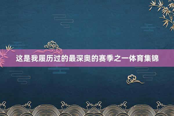 这是我履历过的最深奥的赛季之一体育集锦