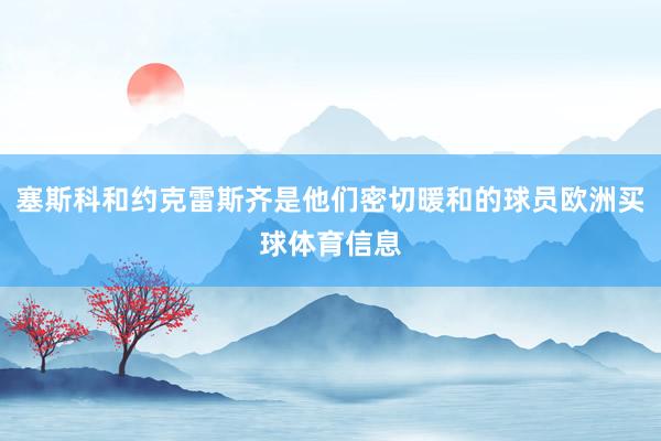 塞斯科和约克雷斯齐是他们密切暖和的球员欧洲买球体育信息
