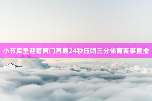 小节库里迎着阿门再轰24秒压哨三分体育赛事直播