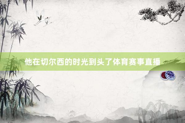 他在切尔西的时光到头了体育赛事直播