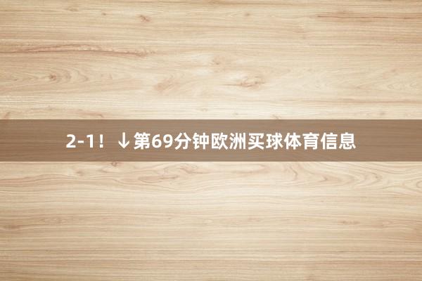 2-1！↓第69分钟欧洲买球体育信息