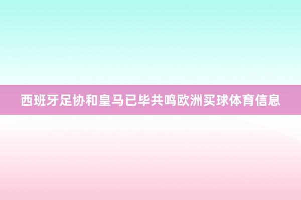 西班牙足协和皇马已毕共鸣欧洲买球体育信息