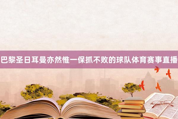 巴黎圣日耳曼亦然惟一保抓不败的球队体育赛事直播