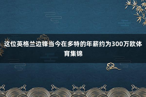 这位英格兰边锋当今在多特的年薪约为300万欧体育集锦