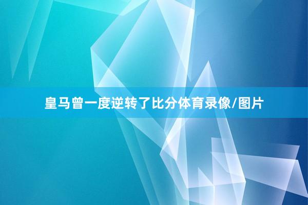 皇马曾一度逆转了比分体育录像/图片