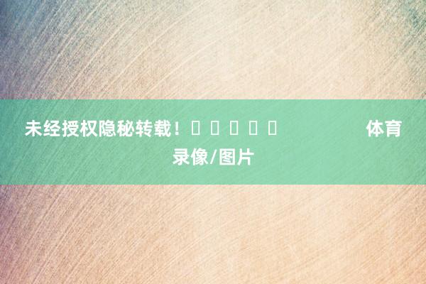 未经授权隐秘转载！					                体育录像/图片