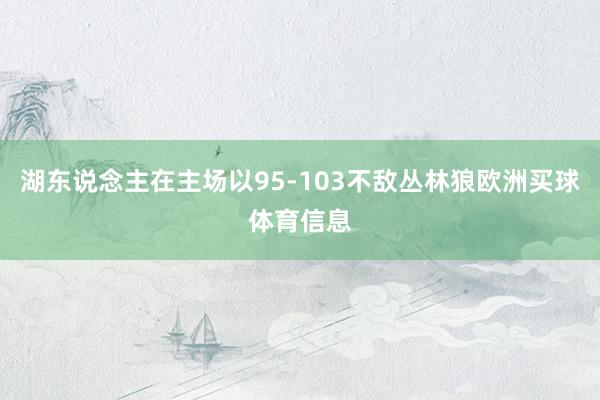 湖东说念主在主场以95-103不敌丛林狼欧洲买球体育信息