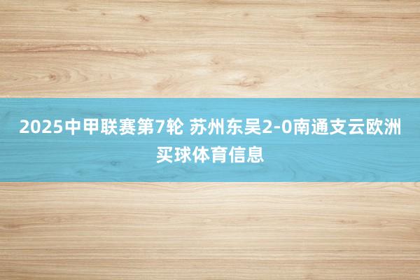2025中甲联赛第7轮 苏州东吴2-0南通支云欧洲买球体育信息