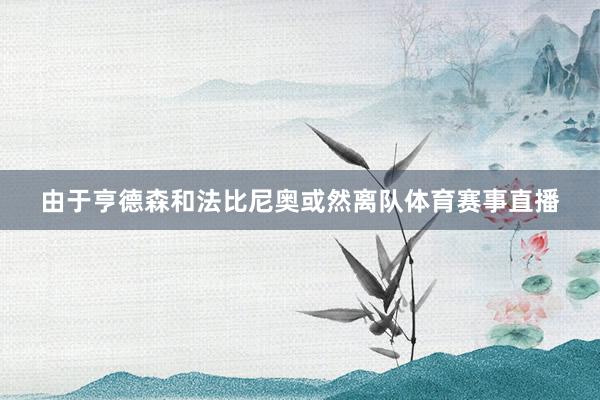由于亨德森和法比尼奥或然离队体育赛事直播
