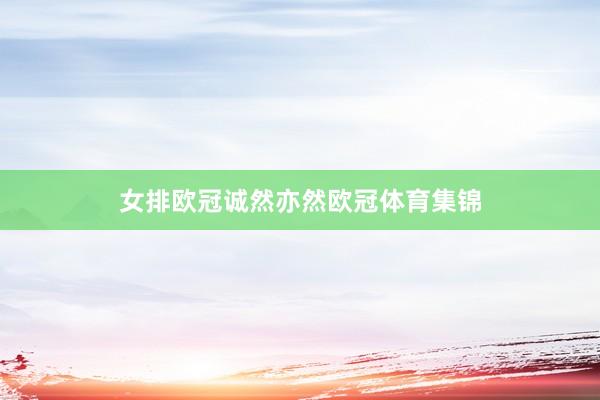 女排欧冠诚然亦然欧冠体育集锦