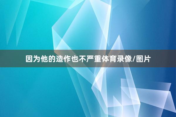 因为他的造作也不严重体育录像/图片