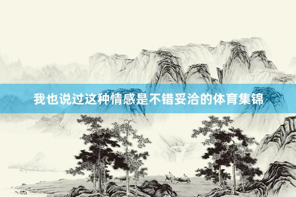我也说过这种情感是不错妥洽的体育集锦