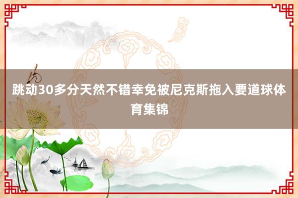 跳动30多分天然不错幸免被尼克斯拖入要道球体育集锦