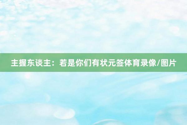 主握东谈主：若是你们有状元签体育录像/图片