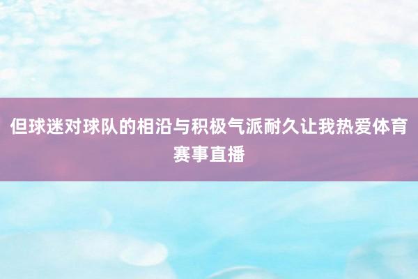 但球迷对球队的相沿与积极气派耐久让我热爱体育赛事直播