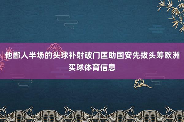 他鄙人半场的头球补射破门匡助国安先拔头筹欧洲买球体育信息